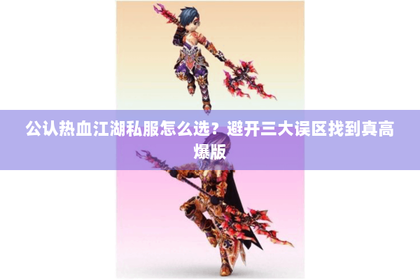 公认热血江湖私服怎么选？避开三大误区找到真高爆版