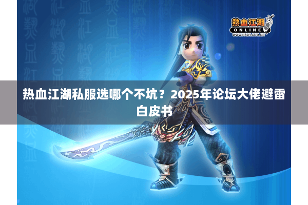 热血江湖私服选哪个不坑？2025年论坛大佬避雷白皮书