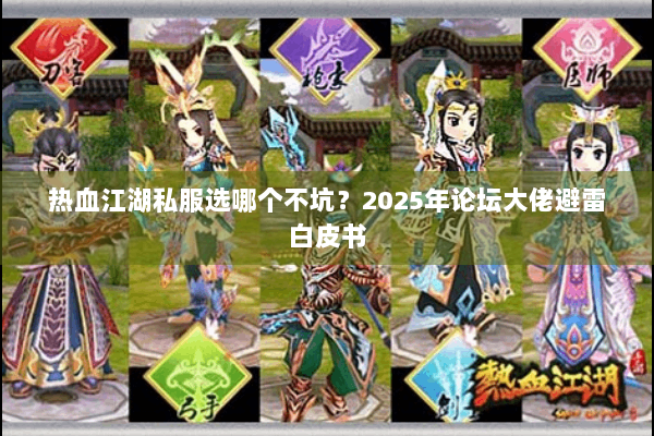 热血江湖私服选哪个不坑？2025年论坛大佬避雷白皮书