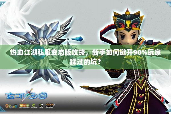 热血江湖私服变态版攻略，新手如何避开90%玩家踩过的坑？
