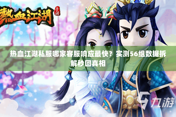 热血江湖私服哪家客服响应最快？实测56组数据拆解秒回真相