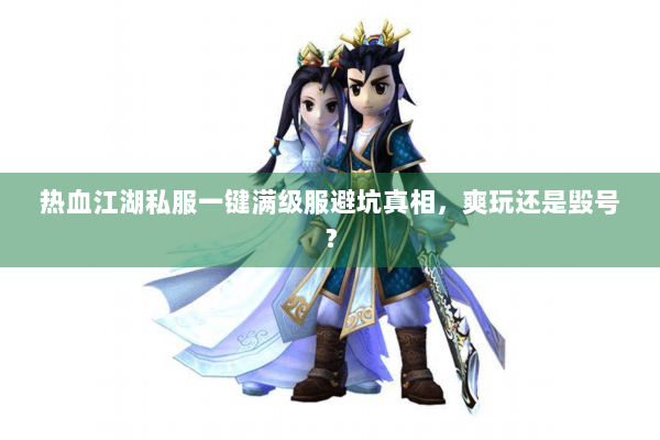 热血江湖私服一键满级服避坑真相，爽玩还是毁号？