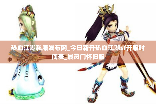 热血江湖私服发布网_今日新开热血江湖sf开服时间表_最热门怀旧服