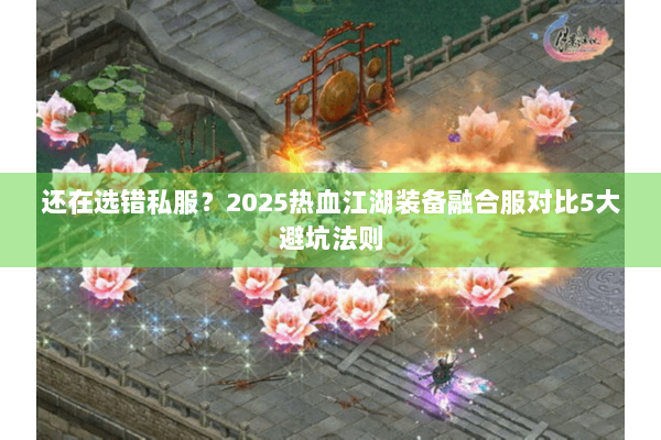 还在选错私服？2025热血江湖装备融合服对比5大避坑法则