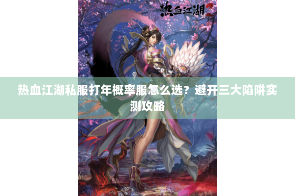 热血江湖私服打年概率服怎么选？避开三大陷阱实测攻略