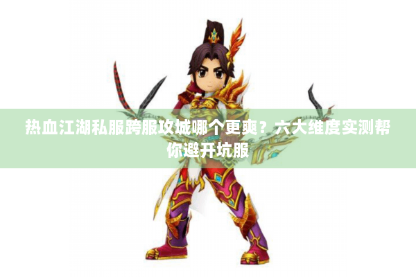 热血江湖私服跨服攻城哪个更爽？六大维度实测帮你避开坑服