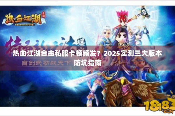 热血江湖合击私服卡顿频发？2025实测三大版本防坑指南