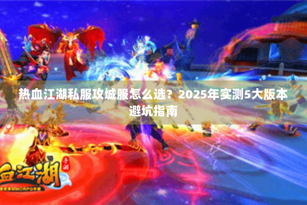 热血江湖私服攻城服怎么选？2025年实测5大版本避坑指南