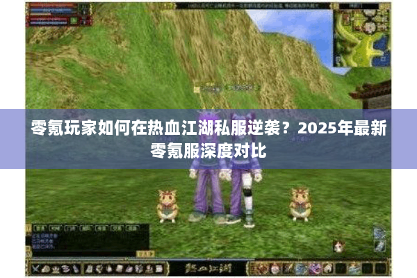 零氪玩家如何在热血江湖私服逆袭？2025年最新零氪服深度对比