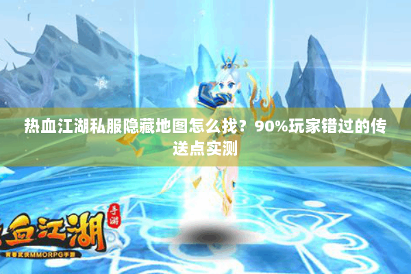 热血江湖私服隐藏地图怎么找？90%玩家错过的传送点实测