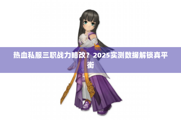 热血私服三职战力暗改？2025实测数据解锁真平衡