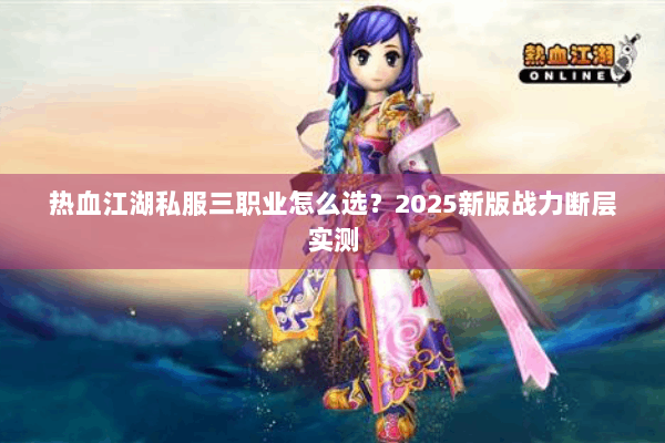 热血江湖私服三职业怎么选？2025新版战力断层实测