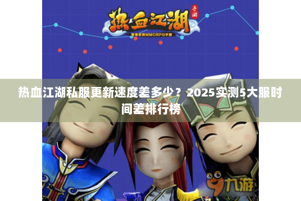 热血江湖私服更新速度差多少？2025实测5大服时间差排行榜
