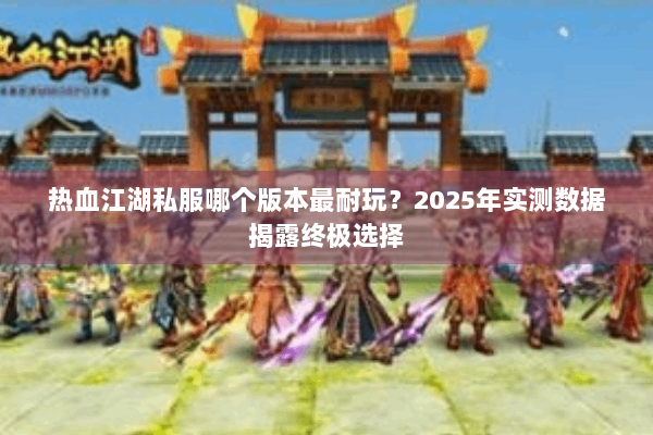 热血江湖私服哪个版本最耐玩？2025年实测数据揭露终极选择