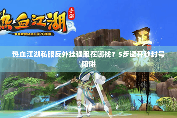热血江湖私服反外挂强服在哪找？5步避开秒封号陷阱