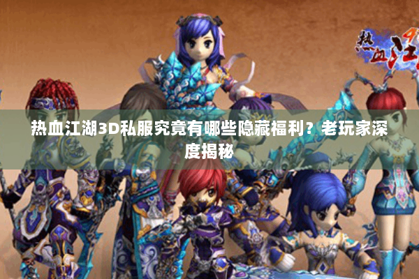 热血江湖3D私服究竟有哪些隐藏福利？老玩家深度揭秘