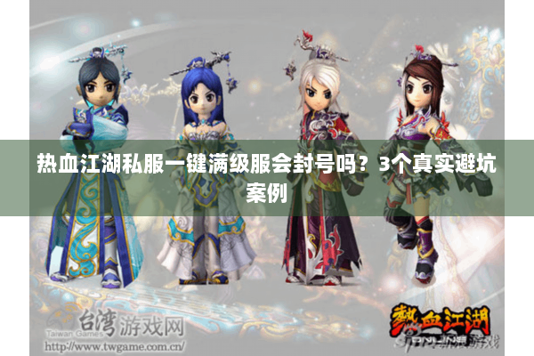 热血江湖私服一键满级服会封号吗？3个真实避坑案例