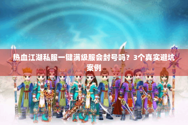 热血江湖私服一键满级服会封号吗？3个真实避坑案例