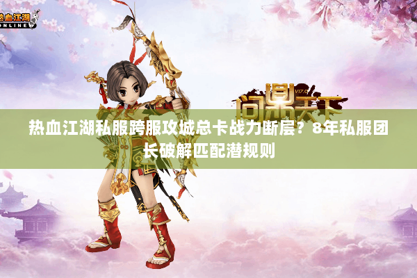 热血江湖私服跨服攻城总卡战力断层？8年私服团长破解匹配潜规则