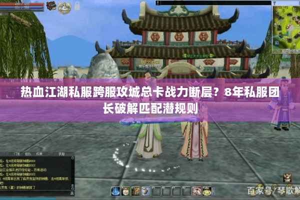 热血江湖私服跨服攻城总卡战力断层？8年私服团长破解匹配潜规则