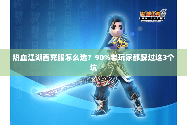 热血江湖首充服怎么选？90%老玩家都踩过这3个坑