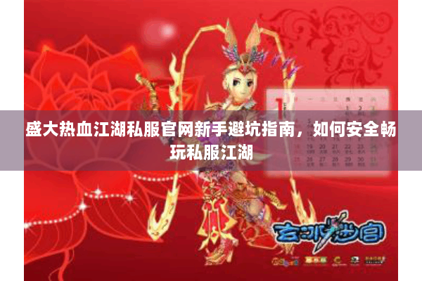 盛大热血江湖私服官网新手避坑指南，如何安全畅玩私服江湖