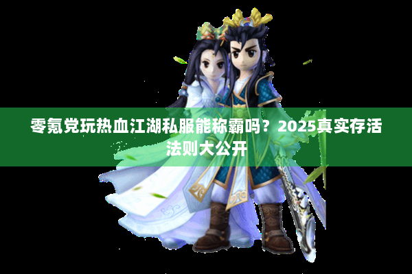 零氪党玩热血江湖私服能称霸吗？2025真实存活法则大公开