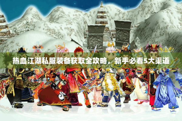 热血江湖私服装备获取全攻略，新手必看5大渠道