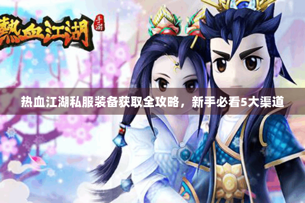 热血江湖私服装备获取全攻略，新手必看5大渠道