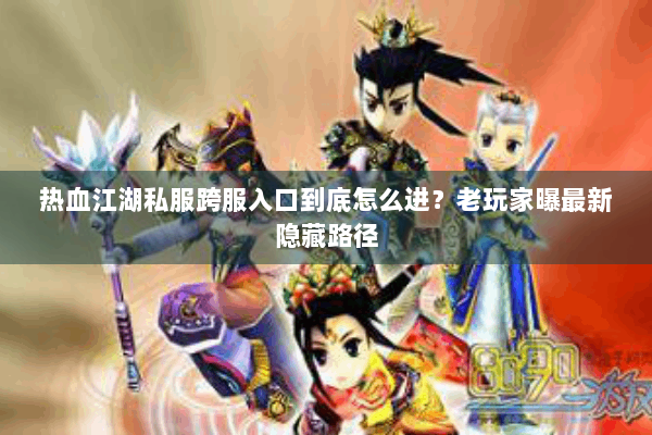 热血江湖私服跨服入口到底怎么进？老玩家曝最新隐藏路径