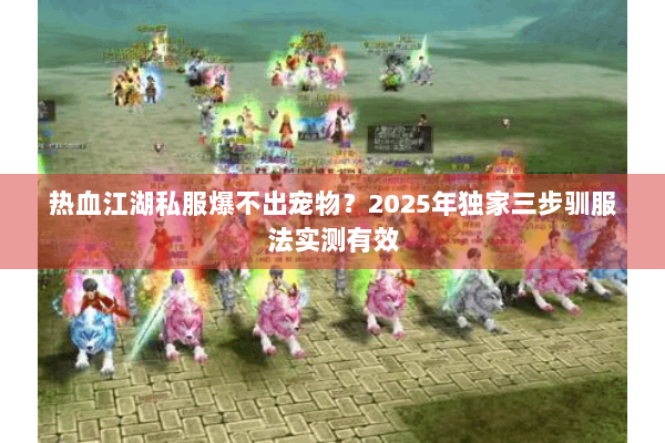 热血江湖私服爆不出宠物？2025年独家三步驯服法实测有效