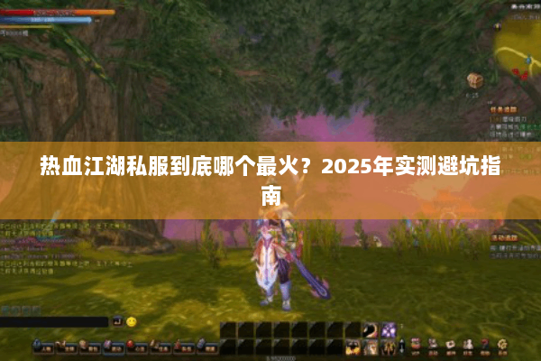 热血江湖私服到底哪个最火？2025年实测避坑指南