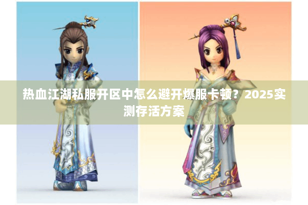 热血江湖私服开区中怎么避开爆服卡顿？2025实测存活方案