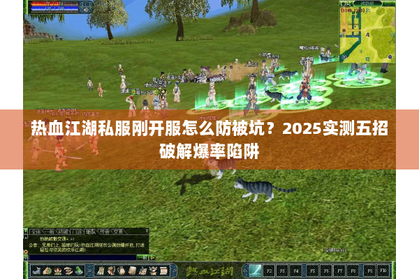 热血江湖私服刚开服怎么防被坑？2025实测五招破解爆率陷阱