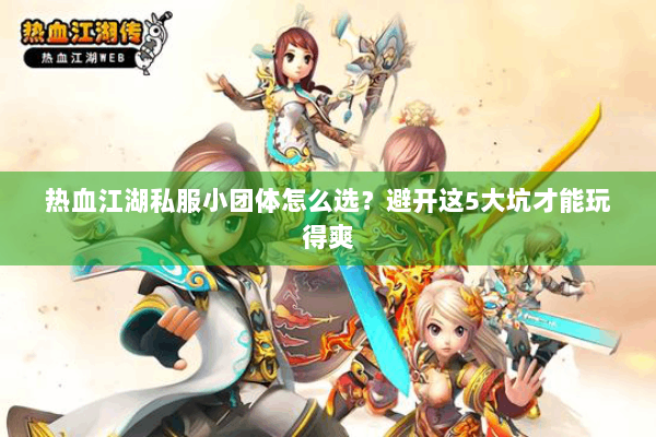 热血江湖私服小团体怎么选？避开这5大坑才能玩得爽