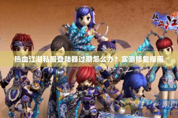 热血江湖私服登陆器过期怎么办？实测修复指南