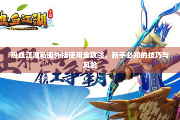 热血江湖私服外挂使用全攻略，新手必知的技巧与风险