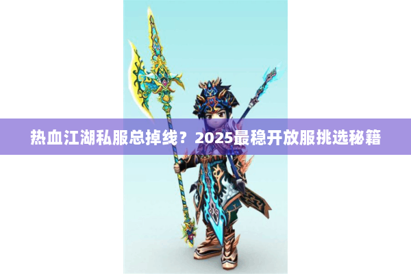 热血江湖私服总掉线？2025最稳开放服挑选秘籍