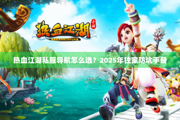热血江湖私服导航怎么选？2025年独家防坑手册