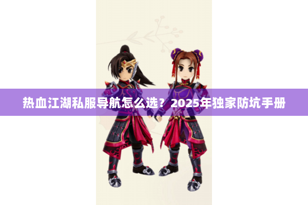 热血江湖私服导航怎么选？2025年独家防坑手册