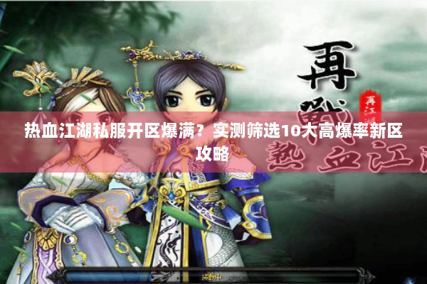 热血江湖私服开区爆满？实测筛选10大高爆率新区攻略