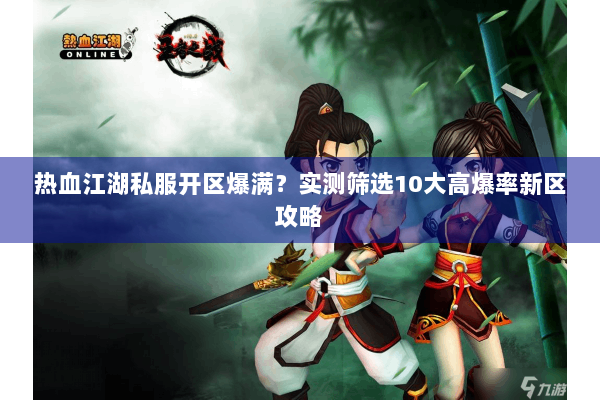 热血江湖私服开区爆满？实测筛选10大高爆率新区攻略