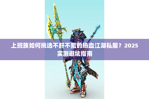 上班族如何挑选不肝不氪的热血江湖私服？2025实测避坑指南