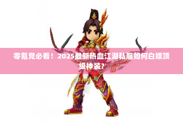 零氪党必看！2025最新热血江湖私服如何白嫖顶级神装？