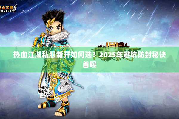 热血江湖私服新开如何选？2025年避坑防封秘诀首曝