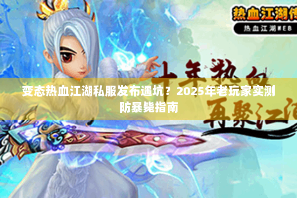 变态热血江湖私服发布遇坑？2025年老玩家实测防暴毙指南