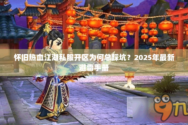 怀旧热血江湖私服开区为何总踩坑？2025年最新避雷手册