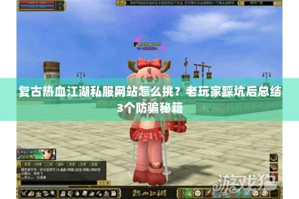 复古热血江湖私服网站怎么挑？老玩家踩坑后总结3个防骗秘籍