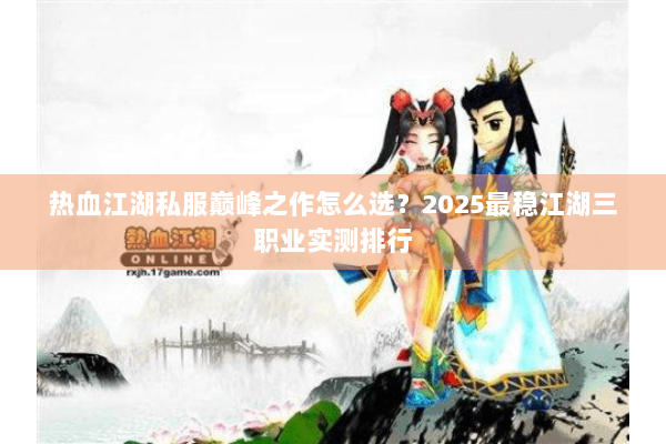 热血江湖私服巅峰之作怎么选？2025最稳江湖三职业实测排行