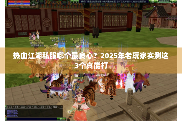 热血江湖私服哪个最良心？2025年老玩家实测这3个真能打